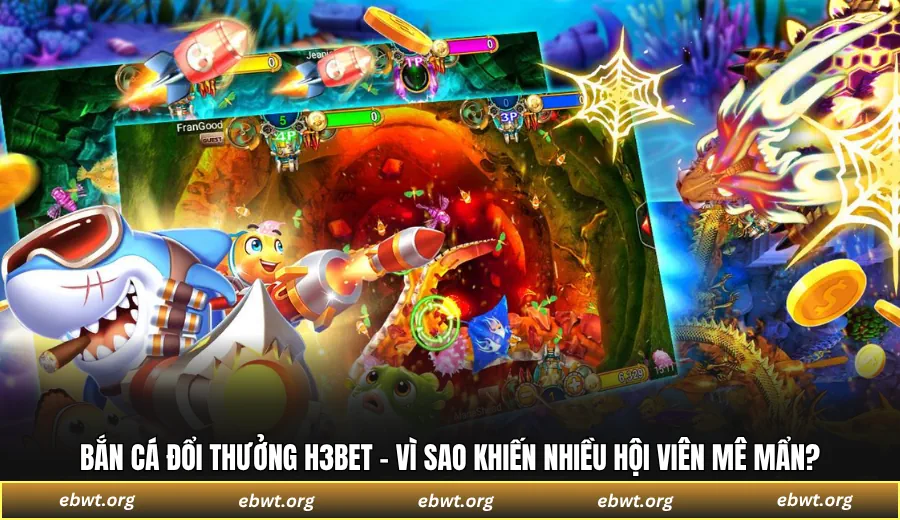 Bắn cá đổi thưởng H3BET - Vì sao khiến nhiều hội viên mê mẩn?