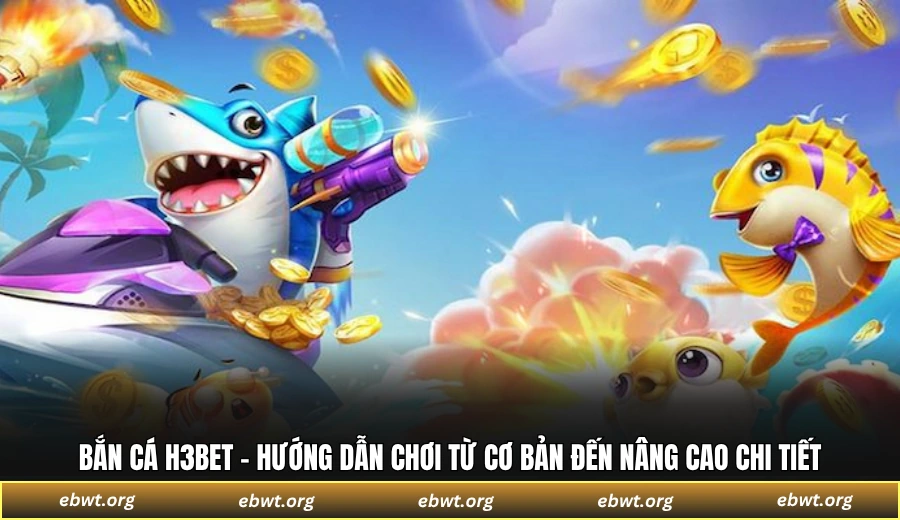 Bắn cá H3bet - Hướng dẫn chơi từ cơ bản đến nâng cao chi tiết