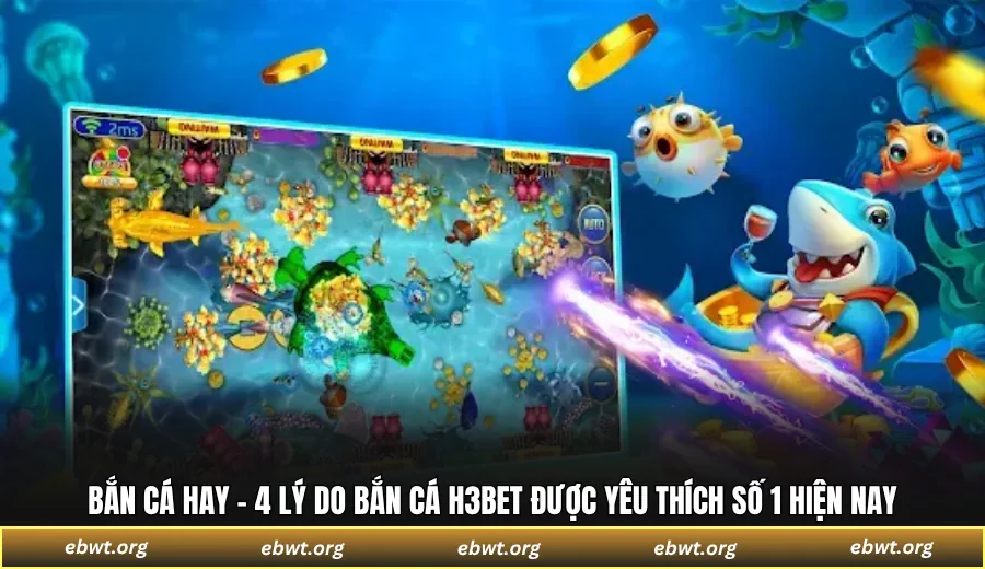 Bắn cá hay - 4 lý do bắn cá H3BET được yêu thích số 1 hiện nay
