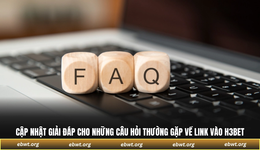 Cập nhật giải đáp cho những câu hỏi thường gặp về link vào H3BET