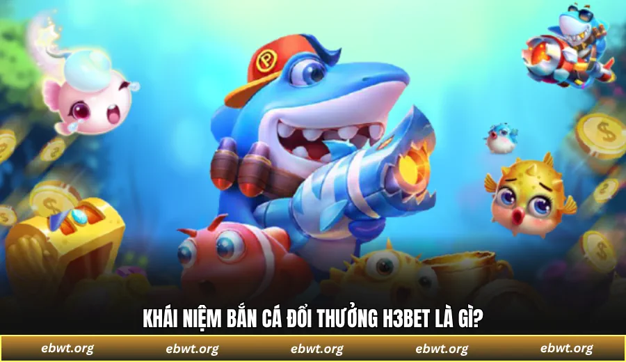 Khái niệm bắn cá đổi thưởng H3BET là gì?