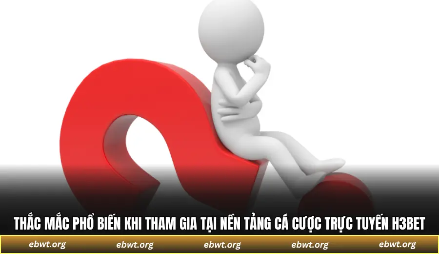 Những thắc mắc phổ biến khi tham gia tại nền tảng cá cược trực tuyến H3BET