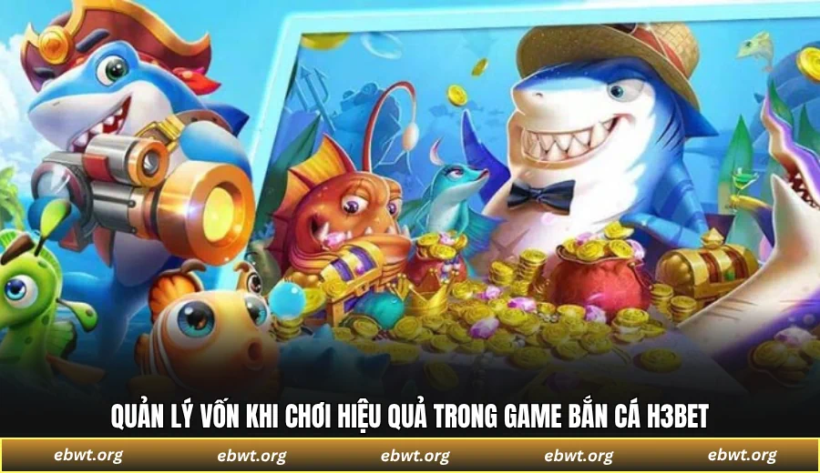 Quản lý vốn khi chơi hiệu quả trong game bắn cá H3BET