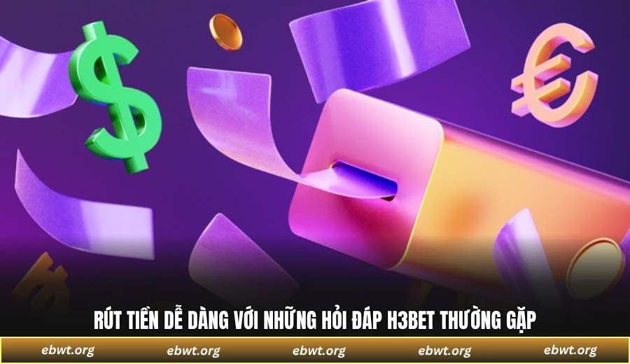 Rút tiền dễ dàng với những hỏi đáp H3BET thường gặp