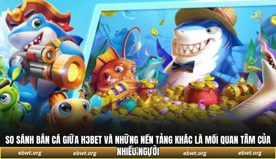 So sánh bắn cá giữa H3BET và những nền tảng khác là mối quan tâm của nhiều người