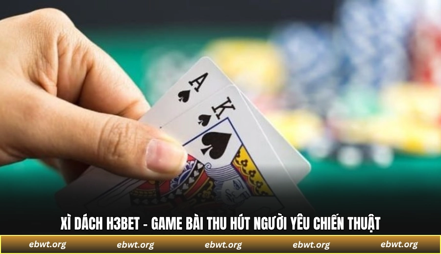 Xì Dách H3BET - Game bài thu hút người yêu chiến thuật